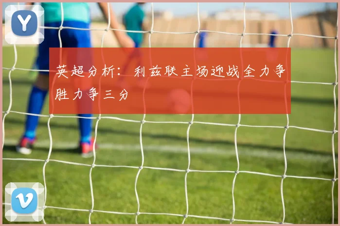 英超分析：利兹联主场迎战全力争胜力争三分