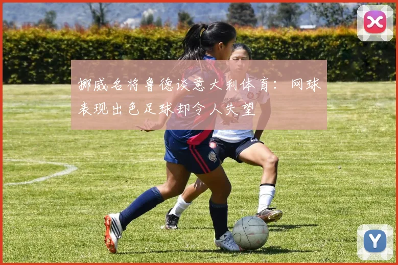 挪威名将鲁德谈意大利体育：网球表现出色足球却令人失望