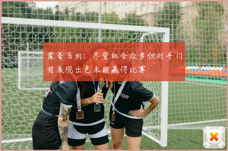 蒙哥马利：尽管机会众多但对手门将表现出色未能赢得比赛