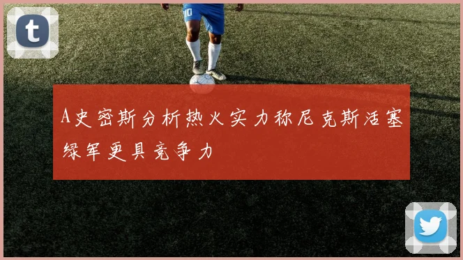 A史密斯分析热火实力称尼克斯活塞绿军更具竞争力