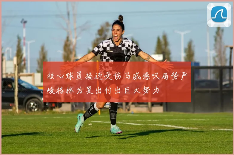 核心球员接连受伤马威感叹局势严峻格林为复出付出巨大努力