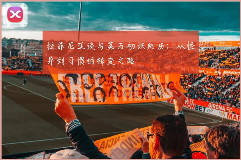 拉菲尼亚谈与莱万初识经历：从怪异到习惯的转变之路