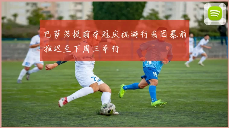 巴萨若提前夺冠庆祝游行或因暴雨推迟至下周三举行