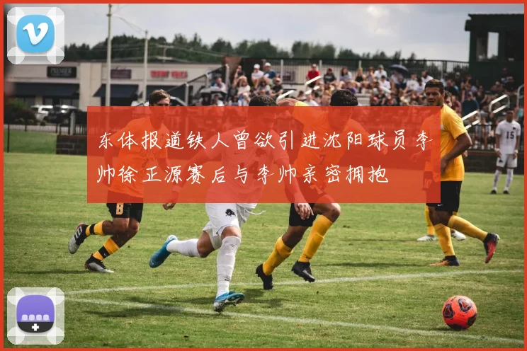 东体报道铁人曾欲引进沈阳球员李帅徐正源赛后与李帅亲密拥抱