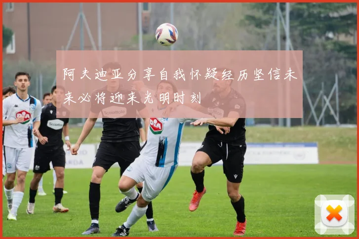 阿夫迪亚分享自我怀疑经历坚信未来必将迎来光明时刻