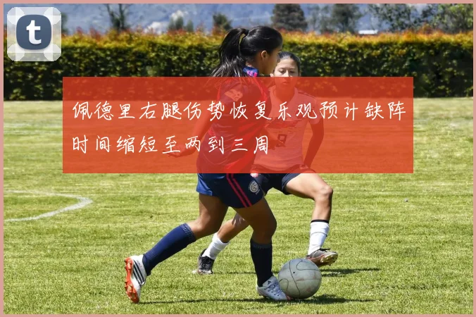 佩德里右腿伤势恢复乐观预计缺阵时间缩短至两到三周