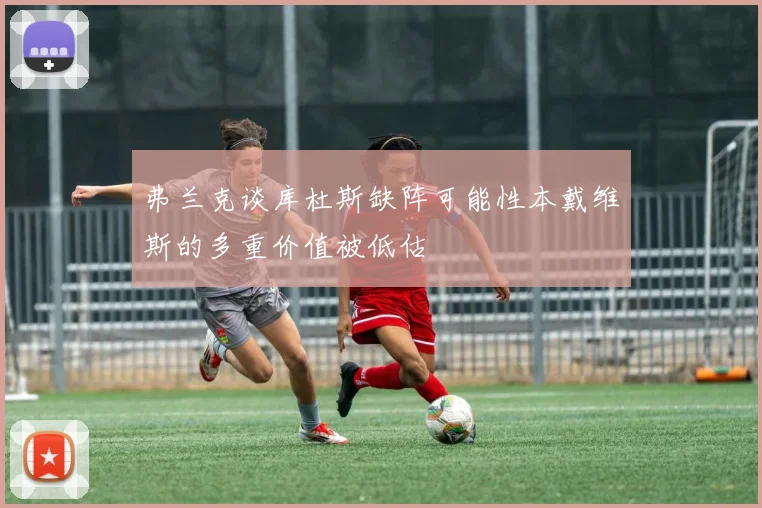 弗兰克谈库杜斯缺阵可能性本戴维斯的多重价值被低估