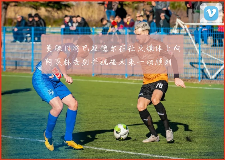 曼联门将巴延德尔在社交媒体上向阿莫林告别并祝福未来一切顺利