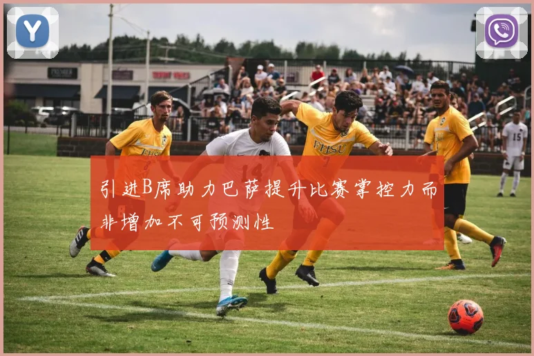 引进B席助力巴萨提升比赛掌控力而非增加不可预测性