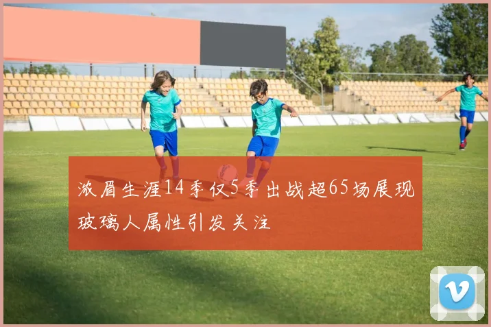 浓眉生涯14季仅5季出战超65场展现玻璃人属性引发关注