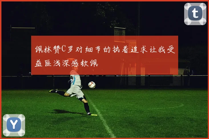 佩林赞C罗对细节的执着追求让我受益匪浅深感钦佩