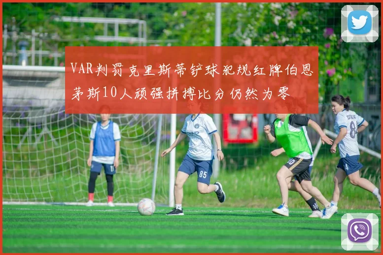VAR判罚克里斯蒂铲球犯规红牌伯恩茅斯10人顽强拼搏比分仍然为零