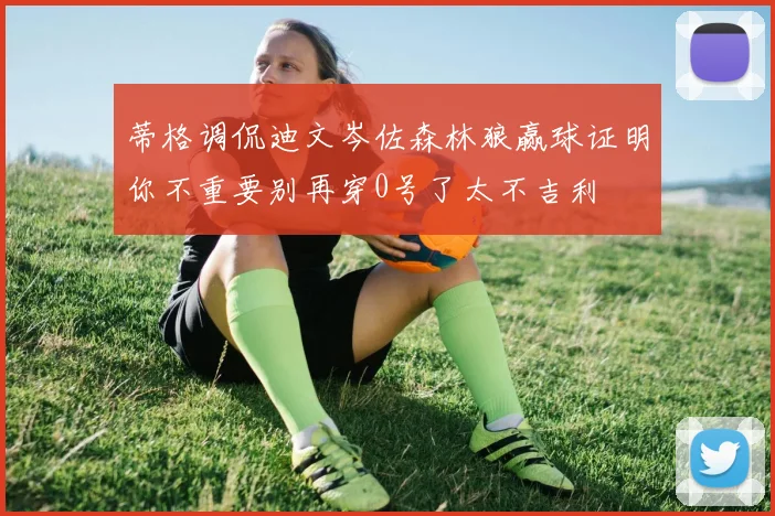 蒂格调侃迪文岑佐森林狼赢球证明你不重要别再穿0号了太不吉利